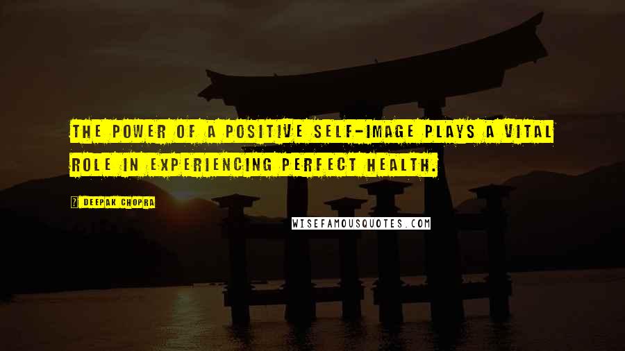 Deepak Chopra Quotes: The power of a positive self-image plays a vital role in experiencing perfect health.