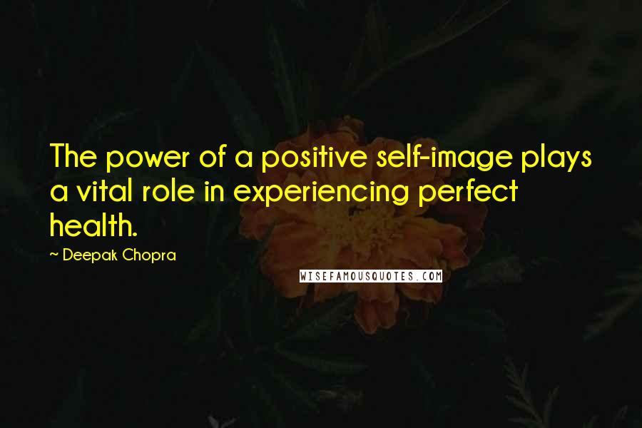 Deepak Chopra Quotes: The power of a positive self-image plays a vital role in experiencing perfect health.