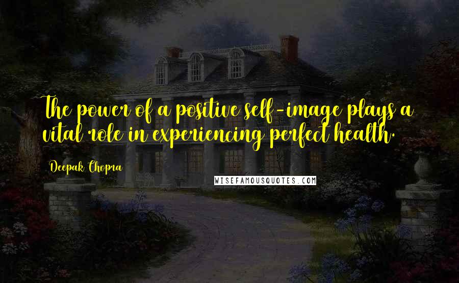 Deepak Chopra Quotes: The power of a positive self-image plays a vital role in experiencing perfect health.