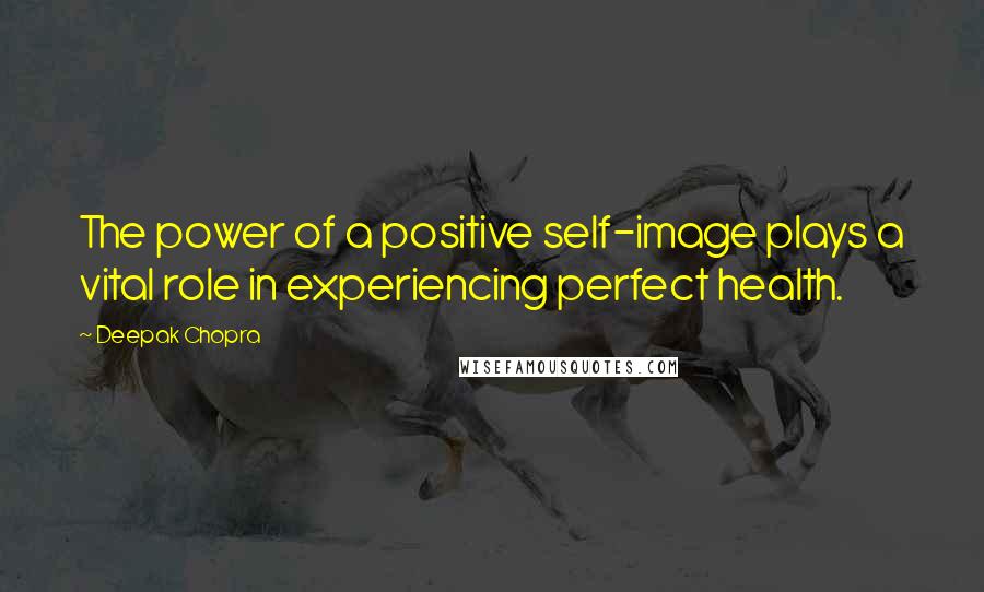 Deepak Chopra Quotes: The power of a positive self-image plays a vital role in experiencing perfect health.