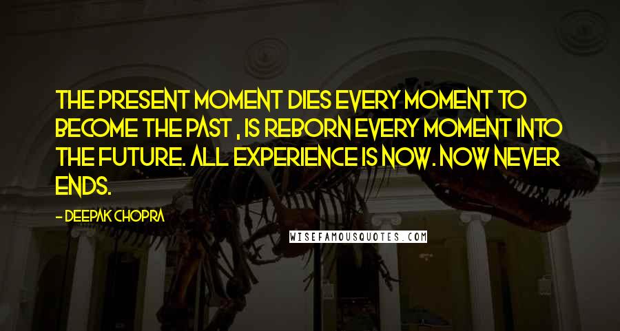 Deepak Chopra Quotes: The present moment dies every moment to become the past , is reborn every moment into the future. All experience is now. Now never ends.