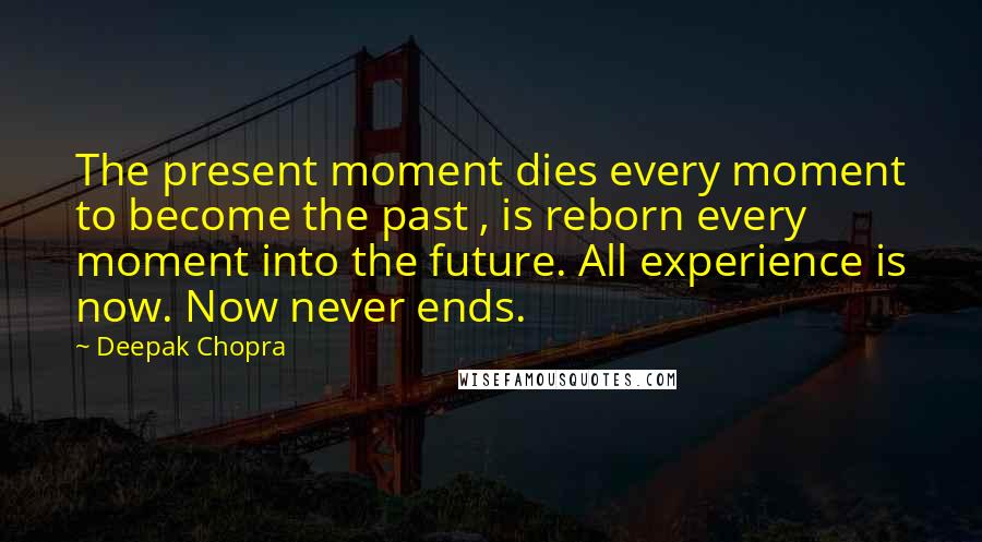 Deepak Chopra Quotes: The present moment dies every moment to become the past , is reborn every moment into the future. All experience is now. Now never ends.