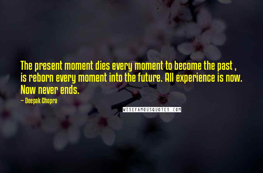 Deepak Chopra Quotes: The present moment dies every moment to become the past , is reborn every moment into the future. All experience is now. Now never ends.