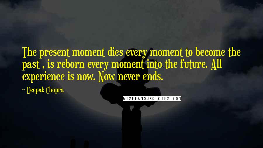 Deepak Chopra Quotes: The present moment dies every moment to become the past , is reborn every moment into the future. All experience is now. Now never ends.