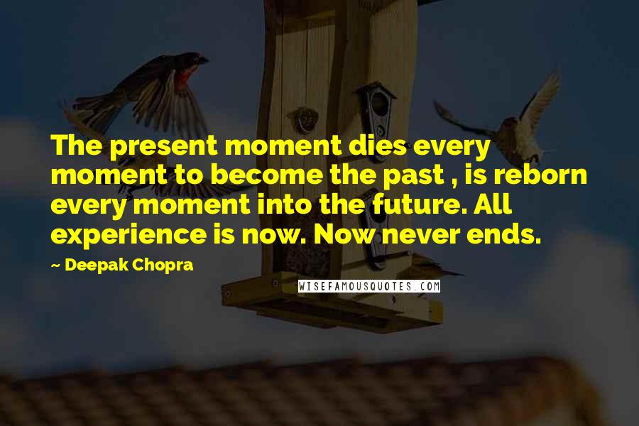 Deepak Chopra Quotes: The present moment dies every moment to become the past , is reborn every moment into the future. All experience is now. Now never ends.