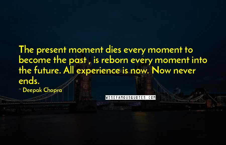 Deepak Chopra Quotes: The present moment dies every moment to become the past , is reborn every moment into the future. All experience is now. Now never ends.