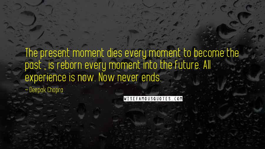 Deepak Chopra Quotes: The present moment dies every moment to become the past , is reborn every moment into the future. All experience is now. Now never ends.