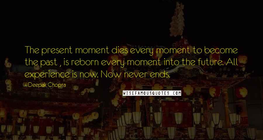 Deepak Chopra Quotes: The present moment dies every moment to become the past , is reborn every moment into the future. All experience is now. Now never ends.