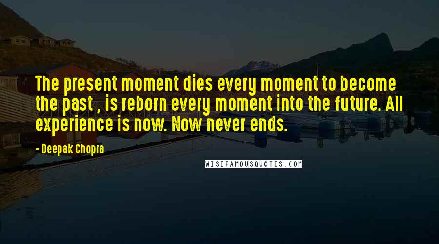 Deepak Chopra Quotes: The present moment dies every moment to become the past , is reborn every moment into the future. All experience is now. Now never ends.