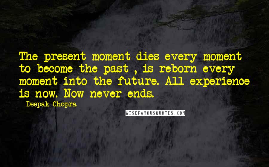Deepak Chopra Quotes: The present moment dies every moment to become the past , is reborn every moment into the future. All experience is now. Now never ends.