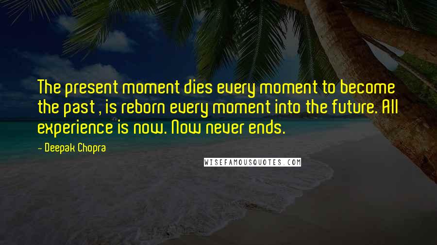 Deepak Chopra Quotes: The present moment dies every moment to become the past , is reborn every moment into the future. All experience is now. Now never ends.