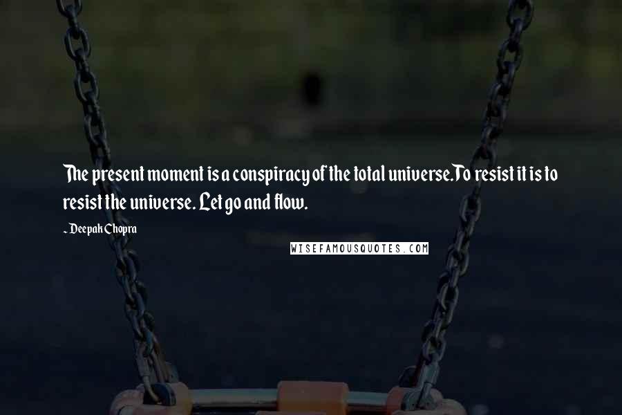 Deepak Chopra Quotes: The present moment is a conspiracy of the total universe.To resist it is to resist the universe. Let go and flow.