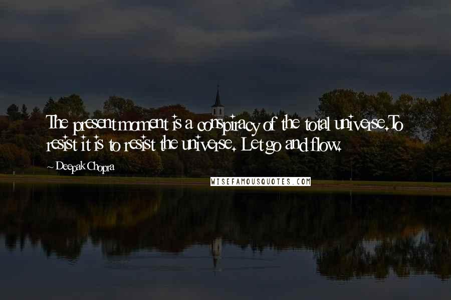 Deepak Chopra Quotes: The present moment is a conspiracy of the total universe.To resist it is to resist the universe. Let go and flow.