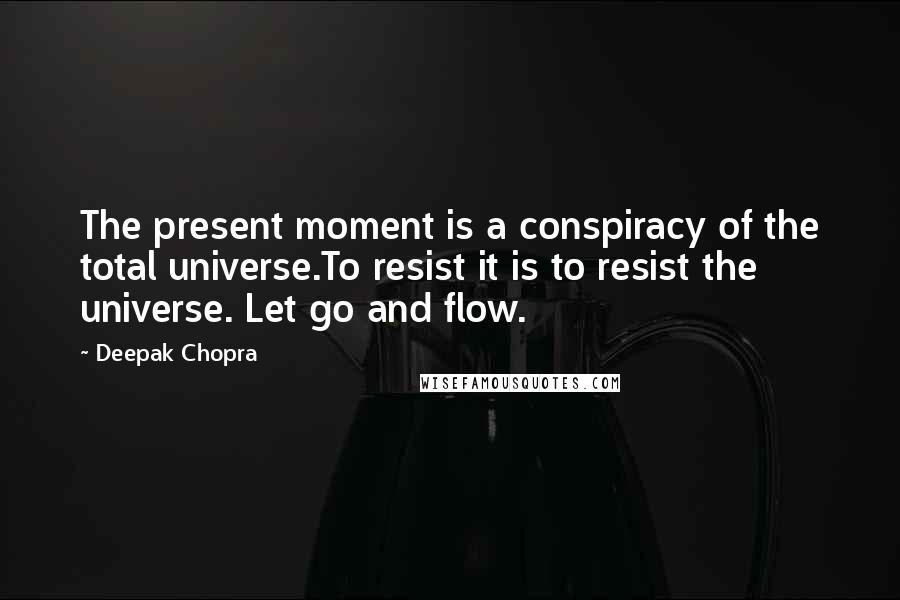 Deepak Chopra Quotes: The present moment is a conspiracy of the total universe.To resist it is to resist the universe. Let go and flow.