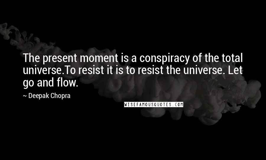 Deepak Chopra Quotes: The present moment is a conspiracy of the total universe.To resist it is to resist the universe. Let go and flow.