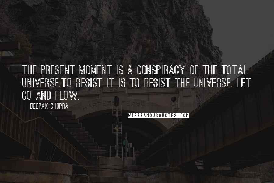 Deepak Chopra Quotes: The present moment is a conspiracy of the total universe.To resist it is to resist the universe. Let go and flow.