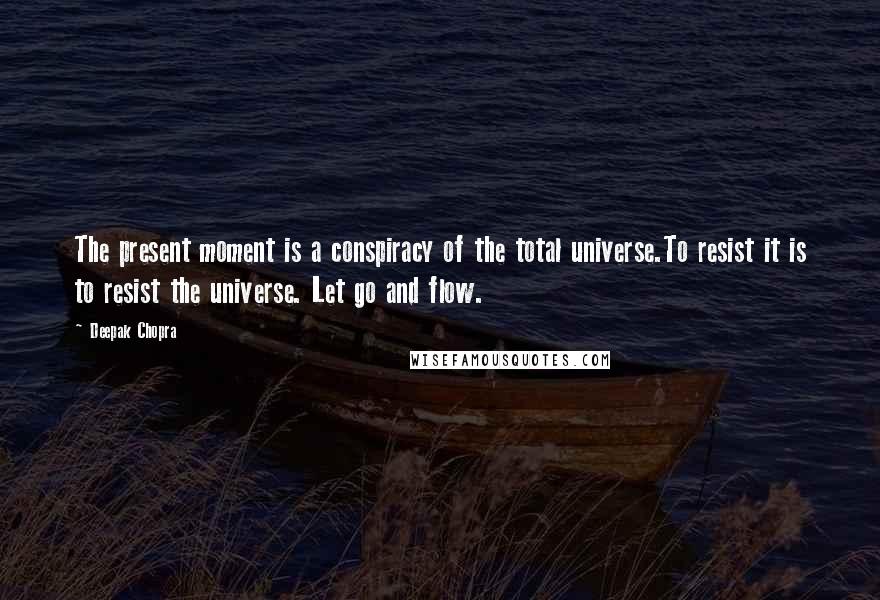 Deepak Chopra Quotes: The present moment is a conspiracy of the total universe.To resist it is to resist the universe. Let go and flow.