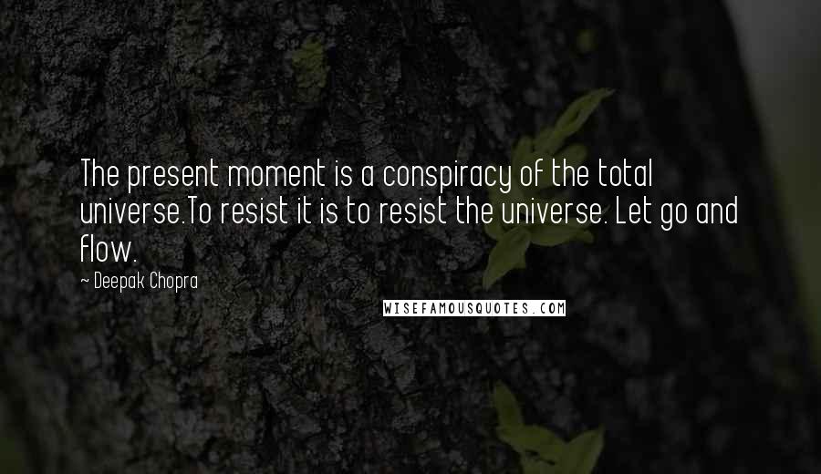 Deepak Chopra Quotes: The present moment is a conspiracy of the total universe.To resist it is to resist the universe. Let go and flow.