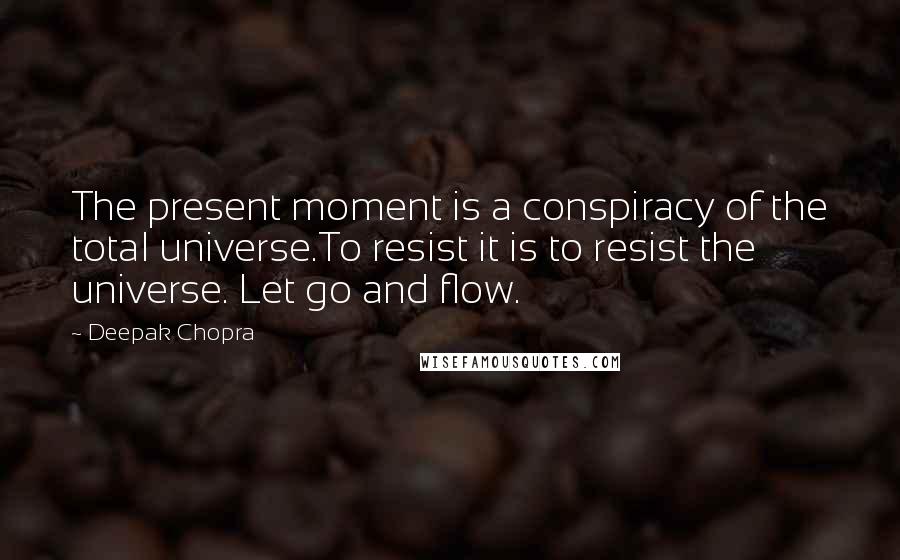 Deepak Chopra Quotes: The present moment is a conspiracy of the total universe.To resist it is to resist the universe. Let go and flow.
