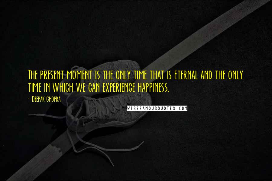 Deepak Chopra Quotes: The present moment is the only time that is eternal and the only time in which we can experience happiness.