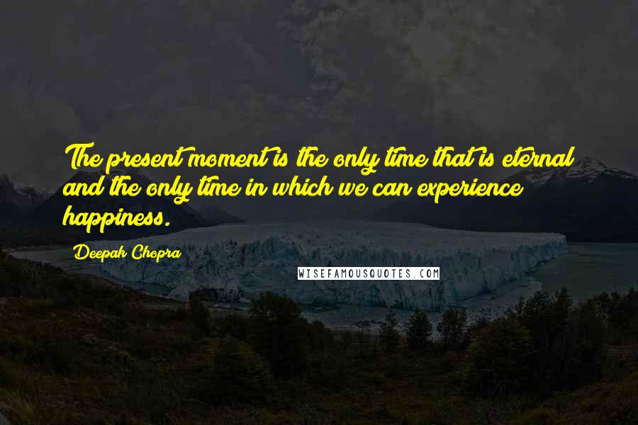 Deepak Chopra Quotes: The present moment is the only time that is eternal and the only time in which we can experience happiness.