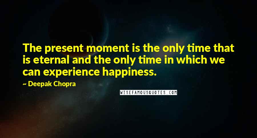 Deepak Chopra Quotes: The present moment is the only time that is eternal and the only time in which we can experience happiness.