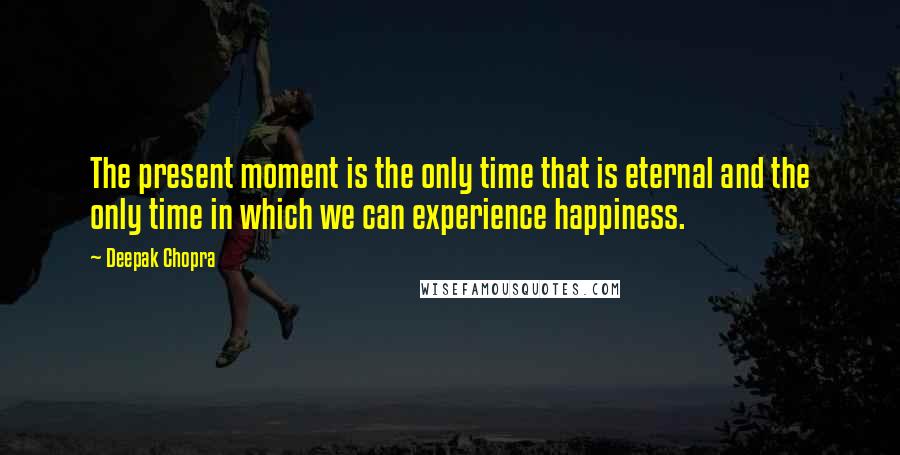 Deepak Chopra Quotes: The present moment is the only time that is eternal and the only time in which we can experience happiness.