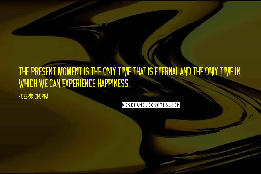 Deepak Chopra Quotes: The present moment is the only time that is eternal and the only time in which we can experience happiness.