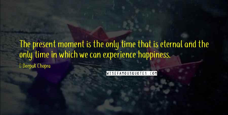 Deepak Chopra Quotes: The present moment is the only time that is eternal and the only time in which we can experience happiness.