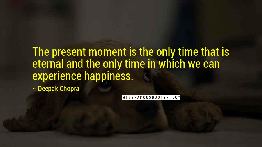 Deepak Chopra Quotes: The present moment is the only time that is eternal and the only time in which we can experience happiness.