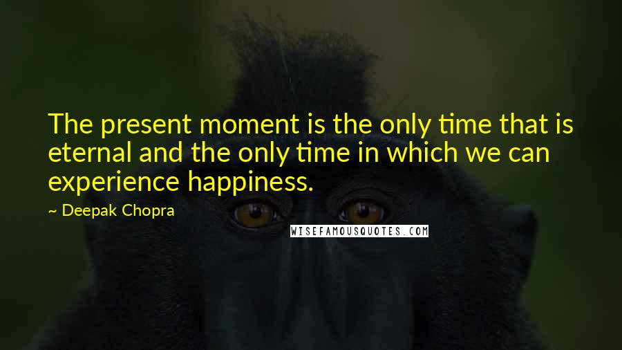 Deepak Chopra Quotes: The present moment is the only time that is eternal and the only time in which we can experience happiness.