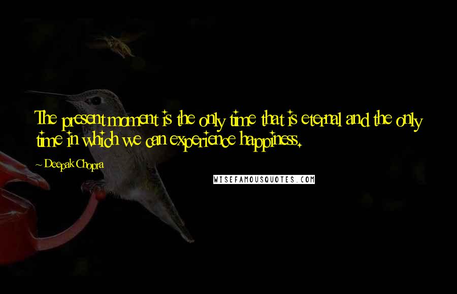 Deepak Chopra Quotes: The present moment is the only time that is eternal and the only time in which we can experience happiness.