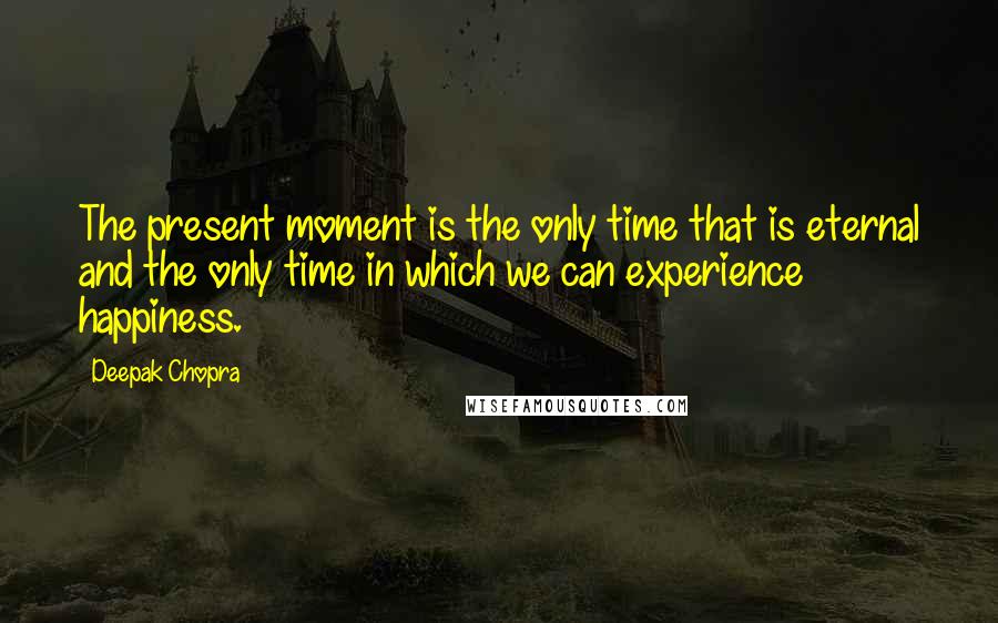 Deepak Chopra Quotes: The present moment is the only time that is eternal and the only time in which we can experience happiness.