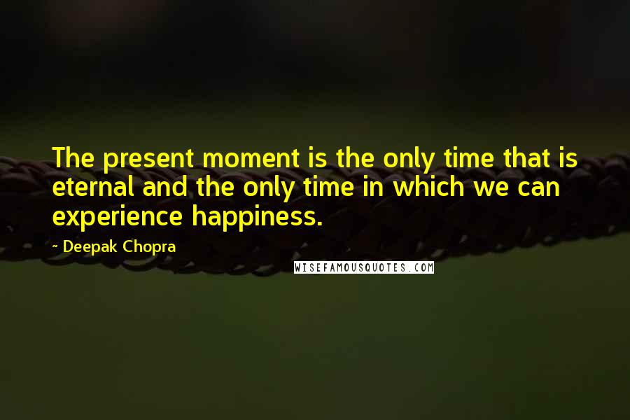 Deepak Chopra Quotes: The present moment is the only time that is eternal and the only time in which we can experience happiness.