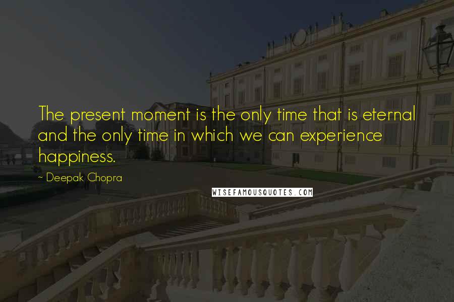 Deepak Chopra Quotes: The present moment is the only time that is eternal and the only time in which we can experience happiness.