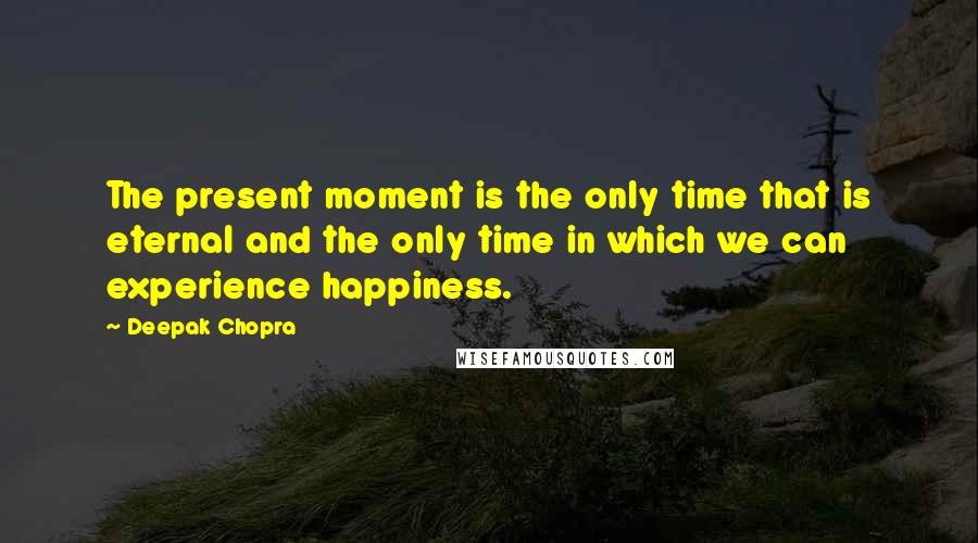 Deepak Chopra Quotes: The present moment is the only time that is eternal and the only time in which we can experience happiness.
