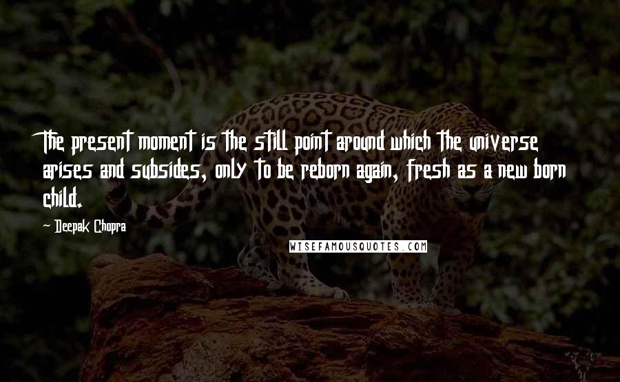 Deepak Chopra Quotes: The present moment is the still point around which the universe arises and subsides, only to be reborn again, fresh as a new born child.