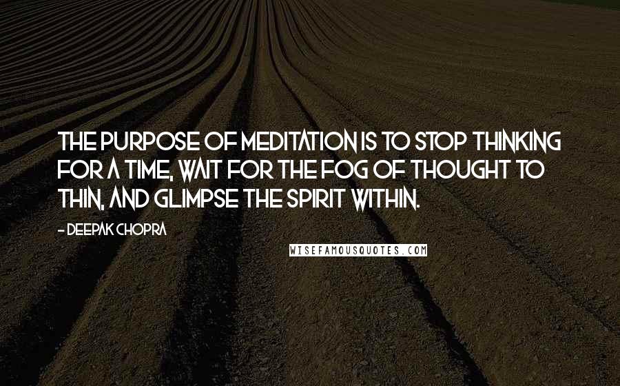 Deepak Chopra Quotes: The purpose of meditation is to stop thinking for a time, wait for the fog of thought to thin, and glimpse the spirit within.