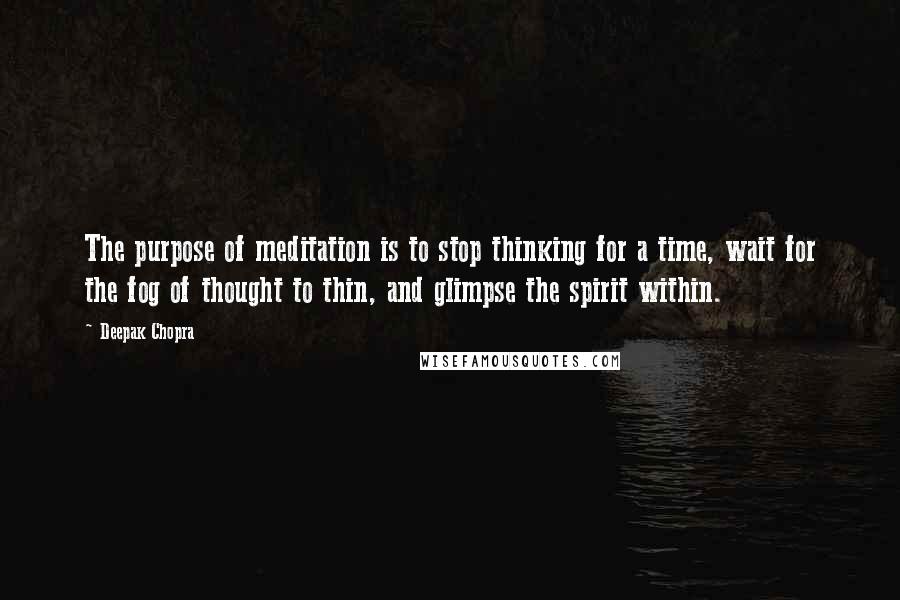 Deepak Chopra Quotes: The purpose of meditation is to stop thinking for a time, wait for the fog of thought to thin, and glimpse the spirit within.