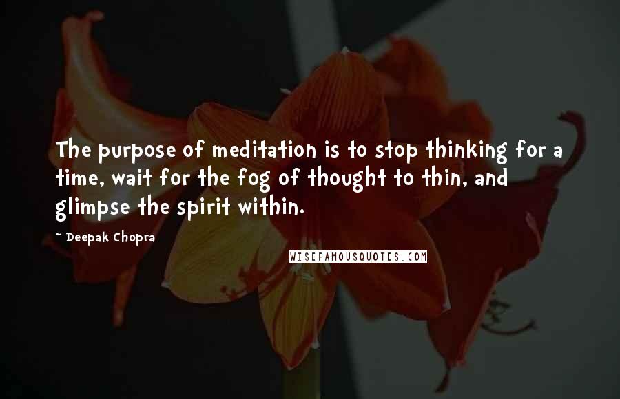 Deepak Chopra Quotes: The purpose of meditation is to stop thinking for a time, wait for the fog of thought to thin, and glimpse the spirit within.