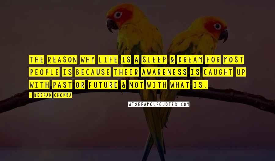 Deepak Chopra Quotes: The reason why life is a sleep & dream for most people is because their awareness is caught up with past or future & not with what is.