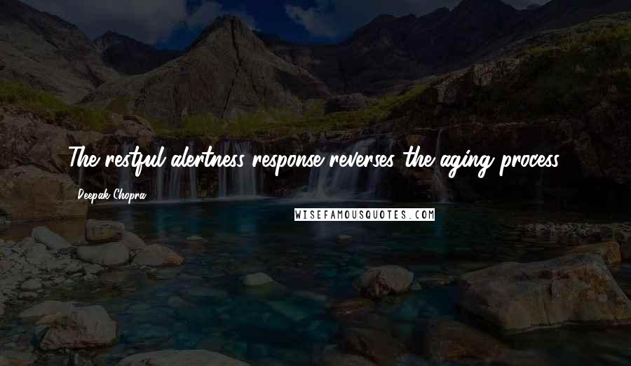 Deepak Chopra Quotes: The restful alertness response reverses the aging process.