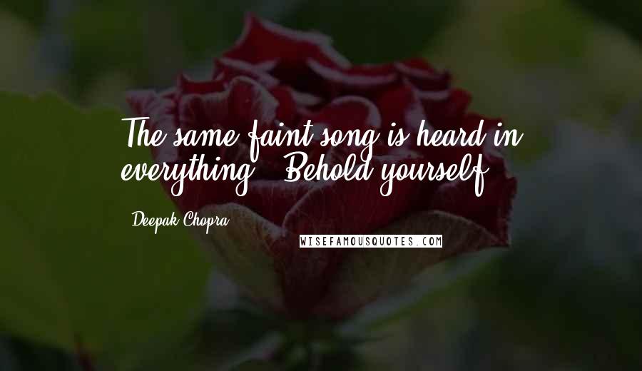 Deepak Chopra Quotes: The same faint song is heard in everything: "Behold yourself".