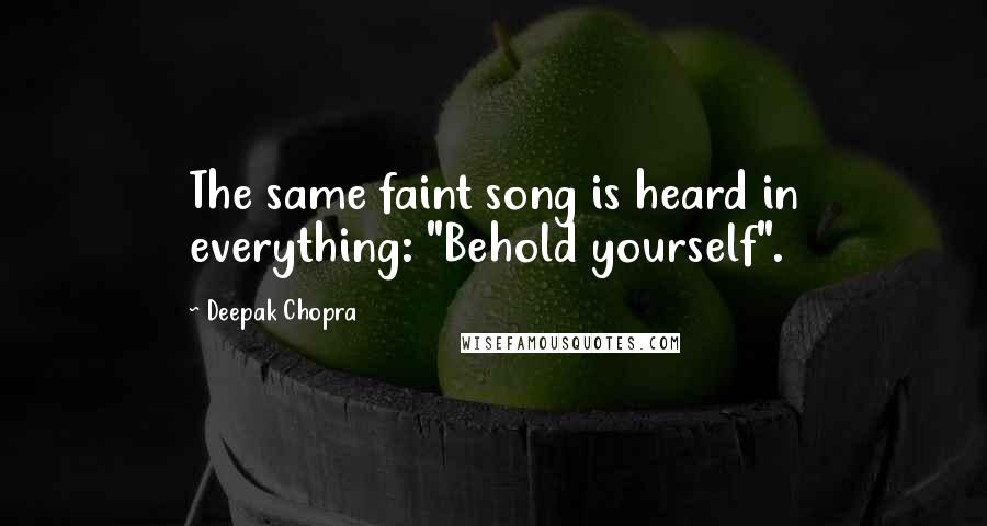 Deepak Chopra Quotes: The same faint song is heard in everything: "Behold yourself".