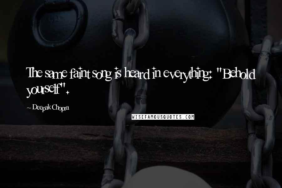 Deepak Chopra Quotes: The same faint song is heard in everything: "Behold yourself".