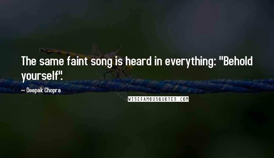 Deepak Chopra Quotes: The same faint song is heard in everything: "Behold yourself".