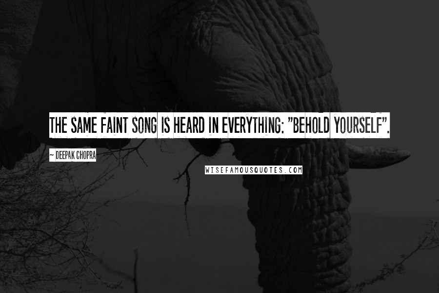 Deepak Chopra Quotes: The same faint song is heard in everything: "Behold yourself".