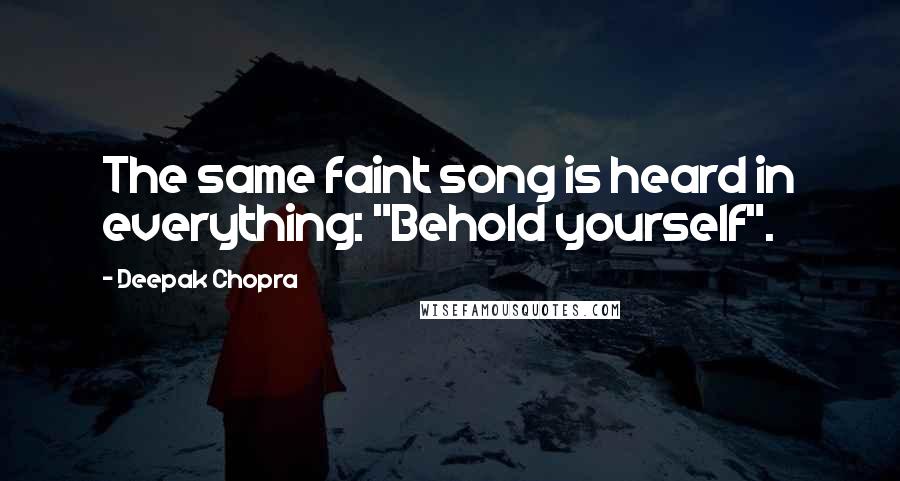 Deepak Chopra Quotes: The same faint song is heard in everything: "Behold yourself".