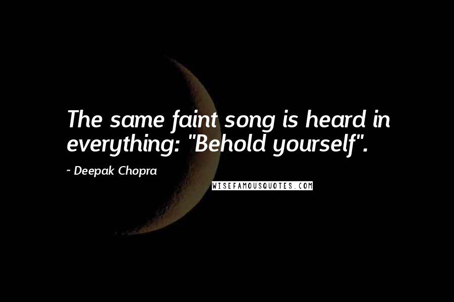 Deepak Chopra Quotes: The same faint song is heard in everything: "Behold yourself".