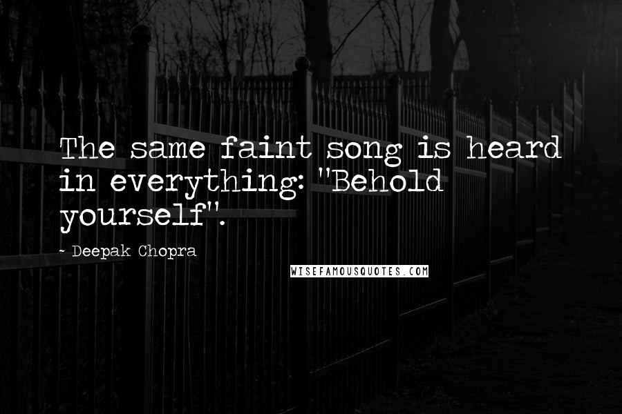 Deepak Chopra Quotes: The same faint song is heard in everything: "Behold yourself".